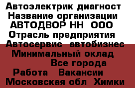 Автоэлектрик-диагност › Название организации ­ АВТОДВОР-НН, ООО › Отрасль предприятия ­ Автосервис, автобизнес › Минимальный оклад ­ 25 000 - Все города Работа » Вакансии   . Московская обл.,Химки г.